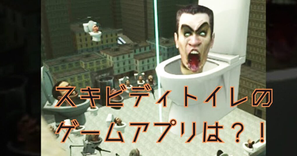 話題のスキビディトイレのゲームアプリはどれ？キャラクターも紹介