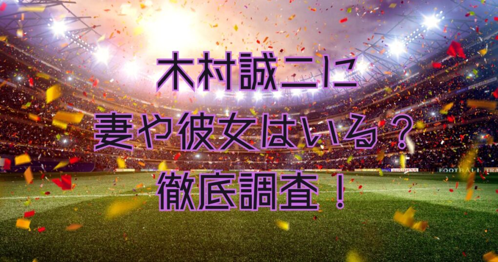 木村誠二に妻はいない？彼女は？匂わせやタイプについても徹底調査！！