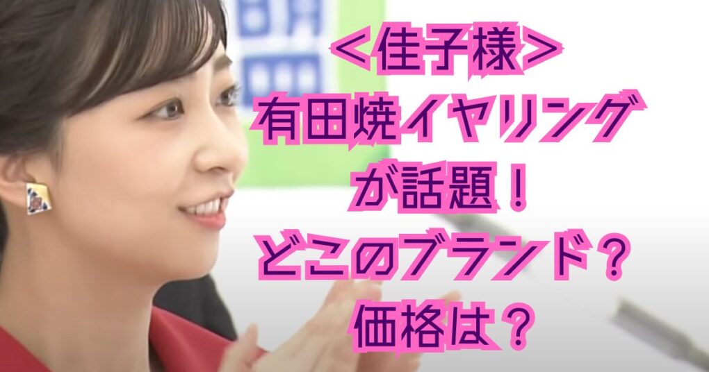 佳子様のイヤリングはどこの？佐賀の有田焼を着用され国スポ佐賀視察！