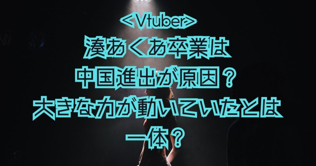 湊あくあの卒業は中国進出が原因？大きな力が動いていたと発言も！？