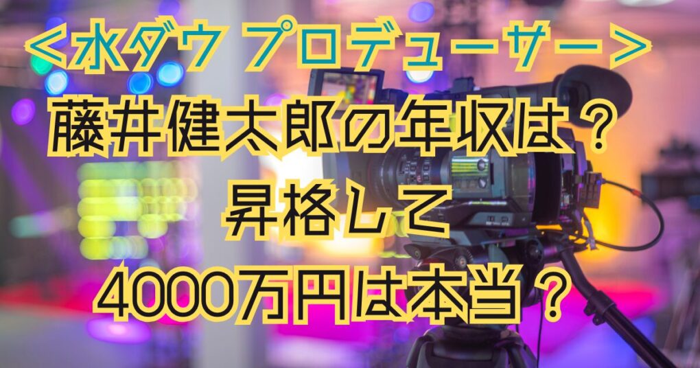 藤井健太郎の年収は？『水ダウ』Pが昇格して4000万円前後に！？