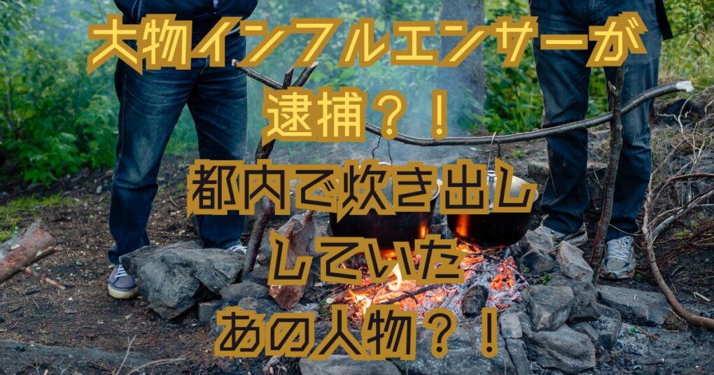 大物インフルエンサーが逮捕？一体誰？炊き出しをしてたという噂も！