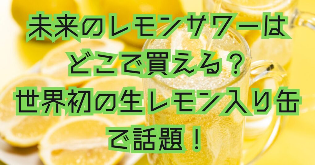 未来のレモンサワーはどこで買える？世界初の生レモン入りで話題！