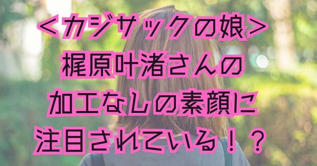 梶原叶渚さんの加工なしとは？素顔がかわいいと人気急上昇中！