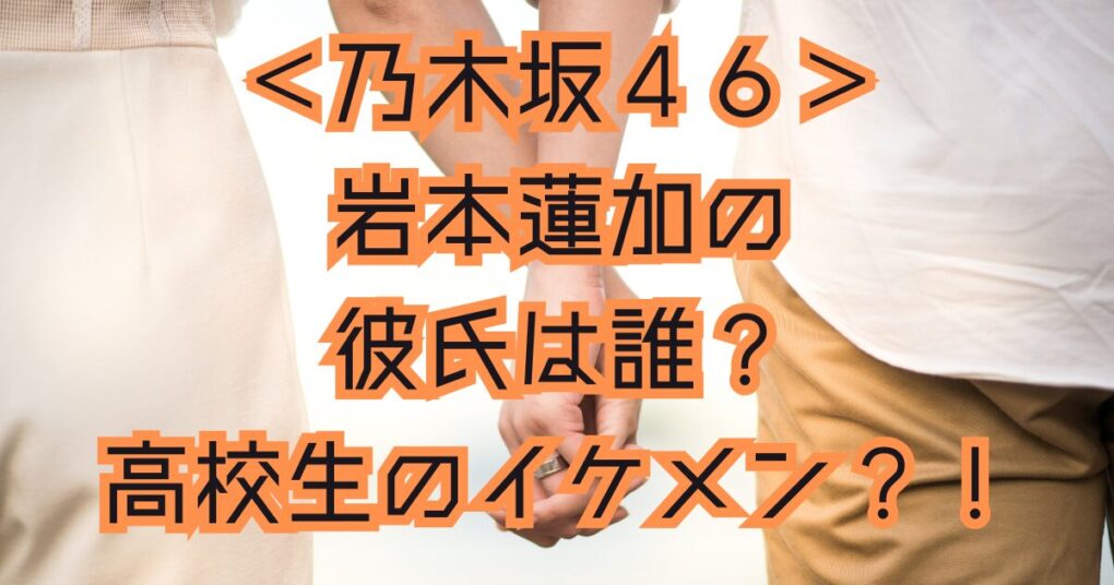 岩本蓮加の彼氏はだれと炎上？高校生のイケメンで裏垢があった？！