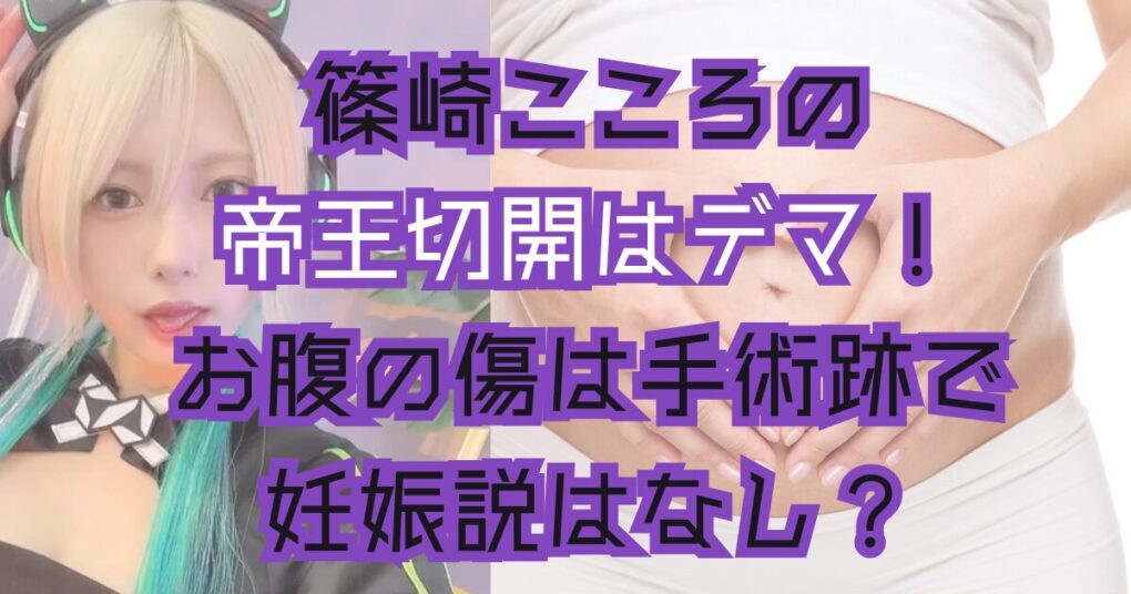 篠崎こころの帝王切開はデマ！卵巣摘出の手術跡で妊娠説はなし？