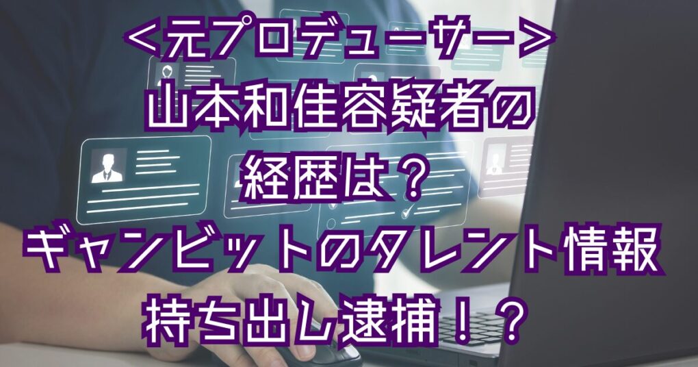 山本和佳容疑者の経歴は？ギャンビットの元Pで退職時に情報持ち出し！