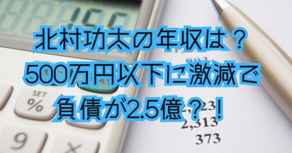 北村功太の年収は？500万円以下に激減で負債が2.5億もあった？！