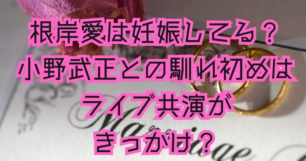 根岸愛は妊娠してる？小野武正との馴れ初めはライブ共演がきっかけ？