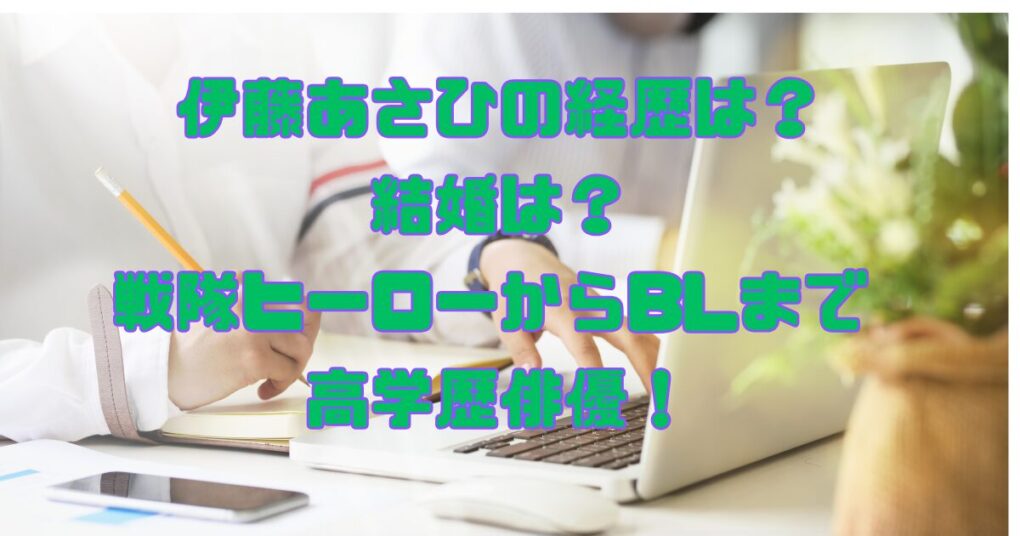 伊藤あさひの経歴は？結婚は？戦隊ヒーローからBLまで高学歴俳優！